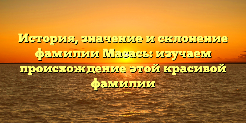 История, значение и склонение фамилии Масась: изучаем происхождение этой красивой фамилии