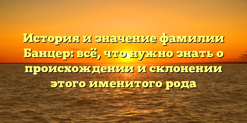 История и значение фамилии Банцер: всё, что нужно знать о происхождении и склонении этого именитого рода История и значение фамилии Банцер: всё, что нужно знать о происхождении и склонении этого именитого рода