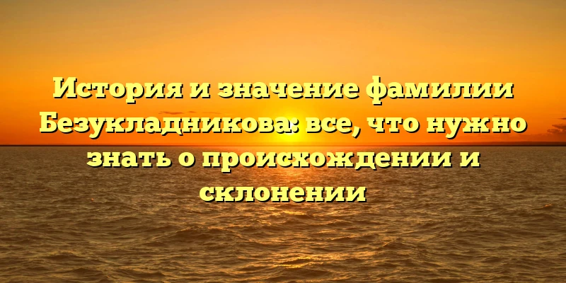 История и значение фамилии Безукладникова: все, что нужно знать о происхождении и склонении История и значение фамилии Безукладникова: все, что нужно знать о происхождении и склонении