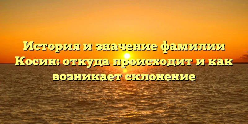 История и значение фамилии Косин: откуда происходит и как возникает склонение История и значение фамилии Косин: откуда происходит и как возникает склонение