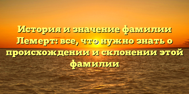 История и значение фамилии Лемерт: все, что нужно знать о происхождении и склонении этой фамилии