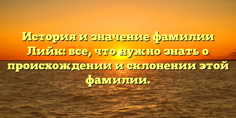 История и значение фамилии Лийк: все, что нужно знать о происхождении и склонении этой фамилии.