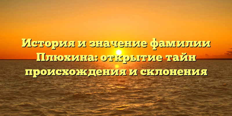 История и значение фамилии Плюхина: открытие тайн происхождения и склонения