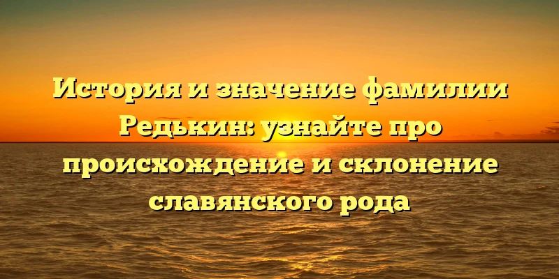 История и значение фамилии Редькин: узнайте про происхождение и склонение славянского рода История и значение фамилии Редькин: узнайте про происхождение и склонение славянского рода