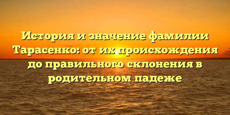 История и значение фамилии Тарасенко: от их происхождения до правильного склонения в родительном падеже