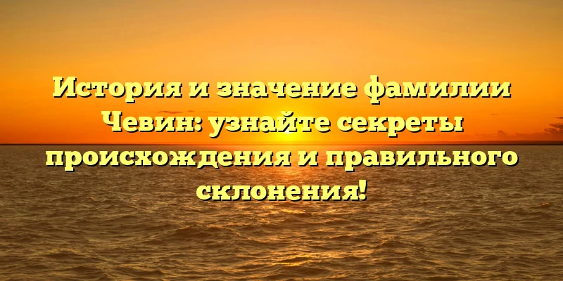 История и значение фамилии Чевин: узнайте секреты происхождения и правильного склонения! История и значение фамилии Чевин: узнайте секреты происхождения и правильного склонения!