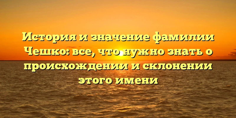 История и значение фамилии Чешко: все, что нужно знать о происхождении и склонении этого имени История и значение фамилии Чешко: все, что нужно знать о происхождении и склонении этого имени