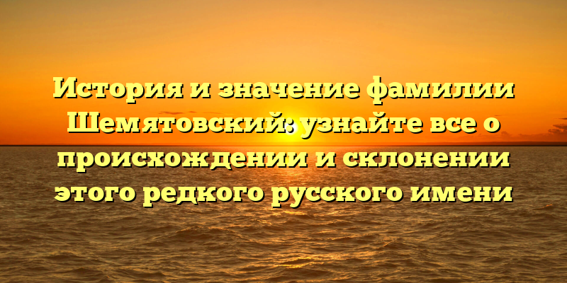 История и значение фамилии Шемятовский: узнайте все о происхождении и склонении этого редкого русского имени