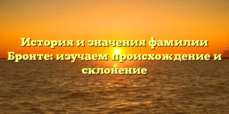 История и значения фамилии Бронте: изучаем происхождение и склонение История и значения фамилии Бронте: изучаем происхождение и склонение