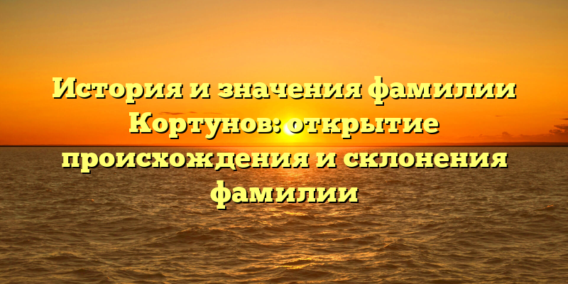 История и значения фамилии Кортунов: открытие происхождения и склонения фамилии