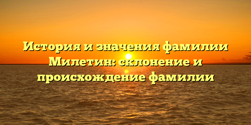 История и значения фамилии Милетин: склонение и происхождение фамилии