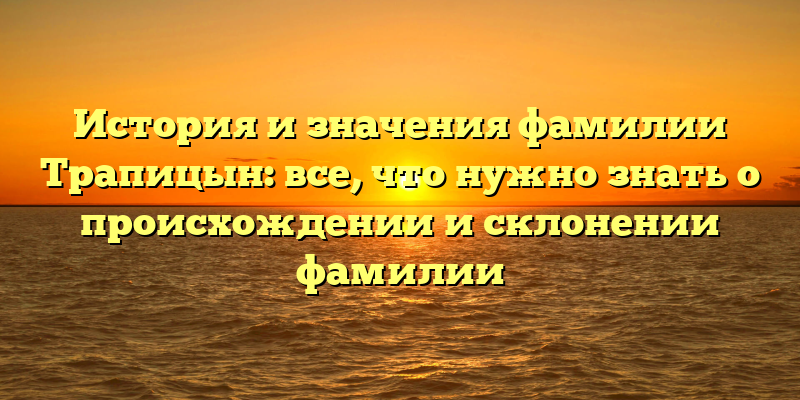 История и значения фамилии Трапицын: все, что нужно знать о происхождении и склонении фамилии