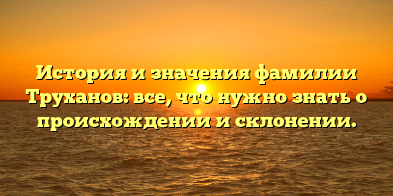История и значения фамилии Труханов: все, что нужно знать о происхождении и склонении.