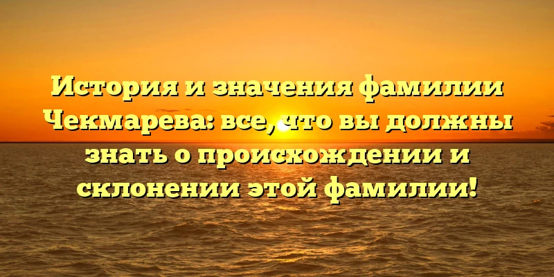 История и значения фамилии Чекмарева: все, что вы должны знать о происхождении и склонении этой фамилии! История и значения фамилии Чекмарева: все, что вы должны знать о происхождении и склонении этой фамилии!