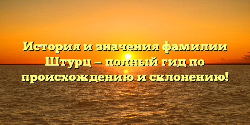 История и значения фамилии Штурц — полный гид по происхождению и склонению!