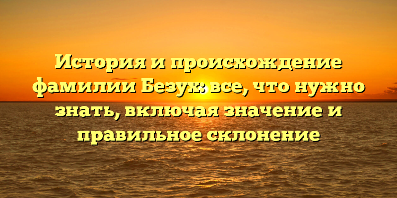 История и происхождение фамилии Безух: все, что нужно знать, включая значение и правильное склонение