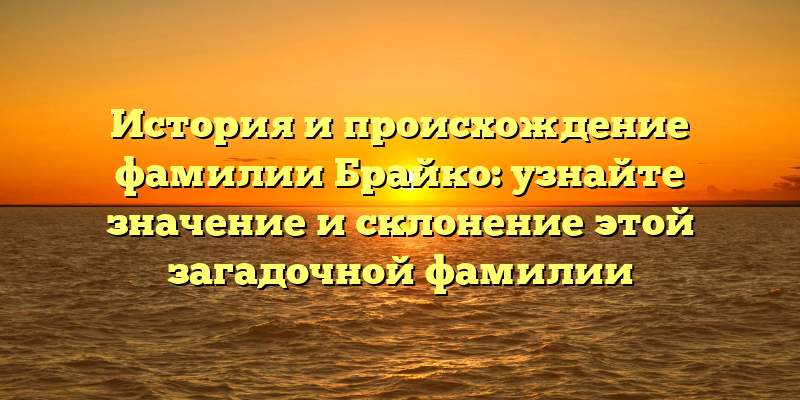 История и происхождение фамилии Брайко: узнайте значение и склонение этой загадочной фамилии