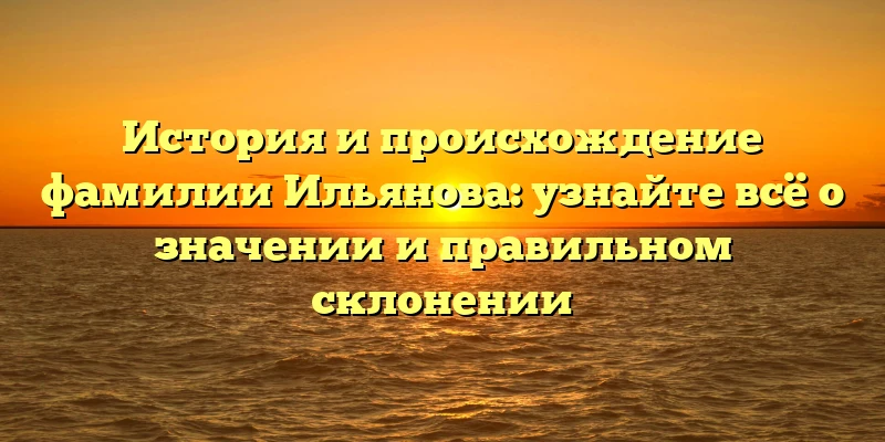История и происхождение фамилии Ильянова: узнайте всё о значении и правильном склонении История и происхождение фамилии Ильянова: узнайте всё о значении и правильном склонении
