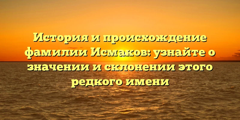 История и происхождение фамилии Исмаков: узнайте о значении и склонении этого редкого имени История и происхождение фамилии Исмаков: узнайте о значении и склонении этого редкого имени