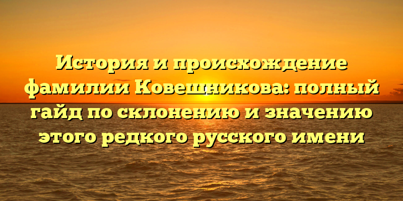 История и происхождение фамилии Ковешникова: полный гайд по склонению и значению этого редкого русского имени