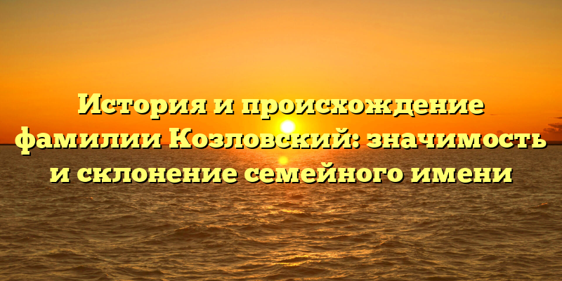 История и происхождение фамилии Козловский: значимость и склонение семейного имени