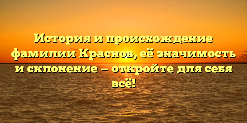 История и происхождение фамилии Краснов, её значимость и склонение — откройте для себя всё!