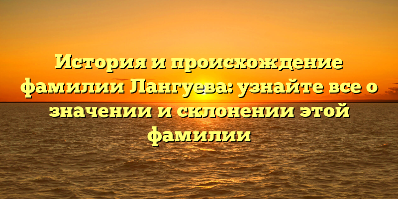 История и происхождение фамилии Лангуева: узнайте все о значении и склонении этой фамилии