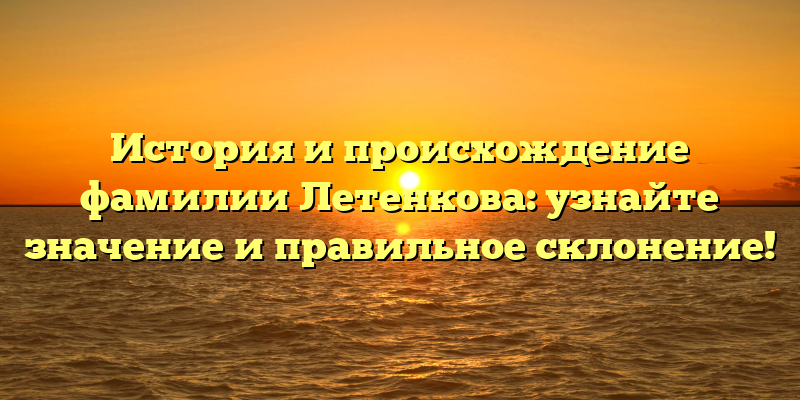История и происхождение фамилии Летенкова: узнайте значение и правильное склонение!