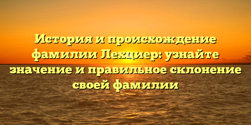 История и происхождение фамилии Лехциер: узнайте значение и правильное склонение своей фамилии