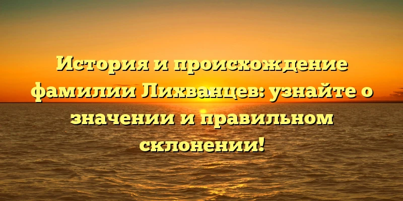 История и происхождение фамилии Лихванцев: узнайте о значении и правильном склонении! История и происхождение фамилии Лихванцев: узнайте о значении и правильном склонении!