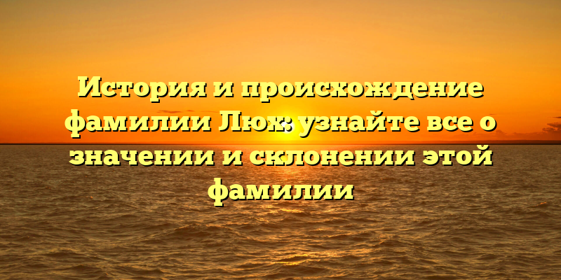 История и происхождение фамилии Люх: узнайте все о значении и склонении этой фамилии