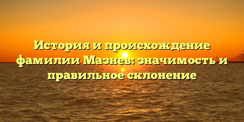 История и происхождение фамилии Мазнев: значимость и правильное склонение История и происхождение фамилии Мазнев: значимость и правильное склонение