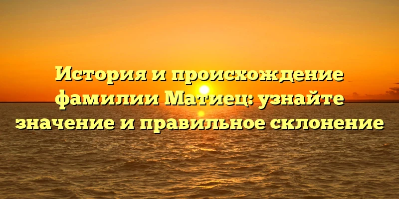 История и происхождение фамилии Матиец: узнайте значение и правильное склонение История и происхождение фамилии Матиец: узнайте значение и правильное склонение