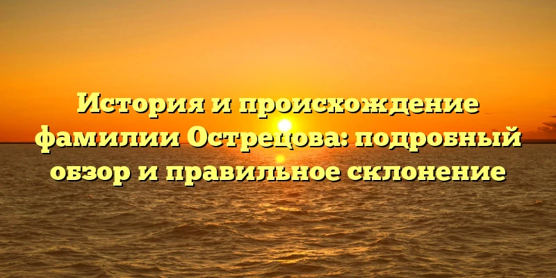 История и происхождение фамилии Острецова: подробный обзор и правильное склонение История и происхождение фамилии Острецова: подробный обзор и правильное склонение