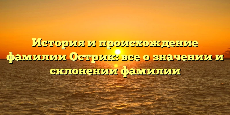 История и происхождение фамилии Острик: все о значении и склонении фамилии История и происхождение фамилии Острик: все о значении и склонении фамилии