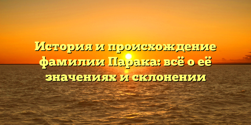 История и происхождение фамилии Парака: всё о её значениях и склонении