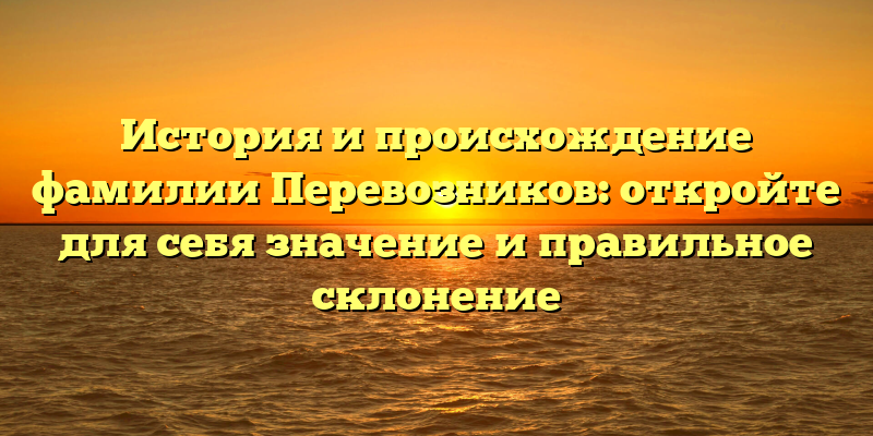 История и происхождение фамилии Перевозников: откройте для себя значение и правильное склонение