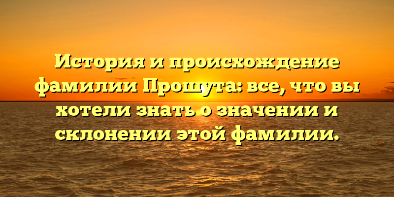 История и происхождение фамилии Прошута: все, что вы хотели знать о значении и склонении этой фамилии.