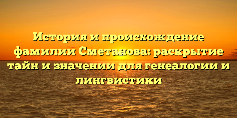 История и происхождение фамилии Сметанова: раскрытие тайн и значении для генеалогии и лингвистики
