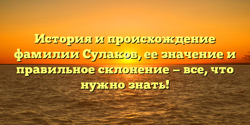 История и происхождение фамилии Сулаков, ее значение и правильное склонение — все, что нужно знать!