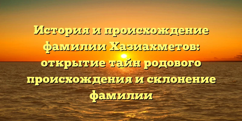 История и происхождение фамилии Хазиахметов: открытие тайн родового происхождения и склонение фамилии История и происхождение фамилии Хазиахметов: открытие тайн родового происхождения и склонение фамилии