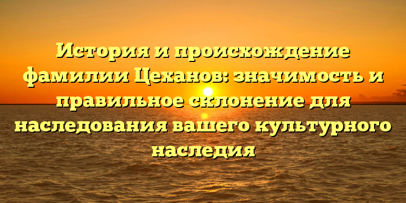 История и происхождение фамилии Цеханов: значимость и правильное склонение для наследования вашего культурного наследия