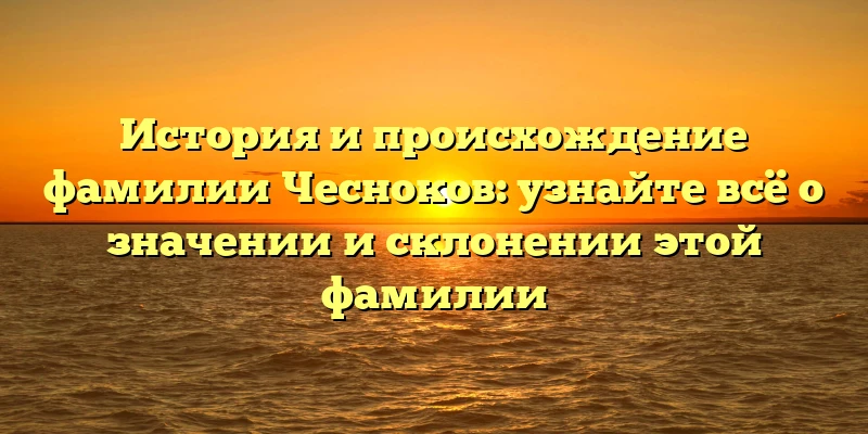 История и происхождение фамилии Чесноков: узнайте всё о значении и склонении этой фамилии История и происхождение фамилии Чесноков: узнайте всё о значении и склонении этой фамилии