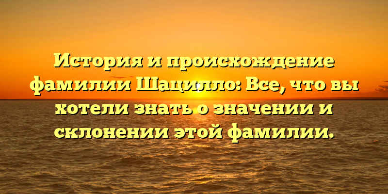 История и происхождение фамилии Шацилло: Все, что вы хотели знать о значении и склонении этой фамилии.