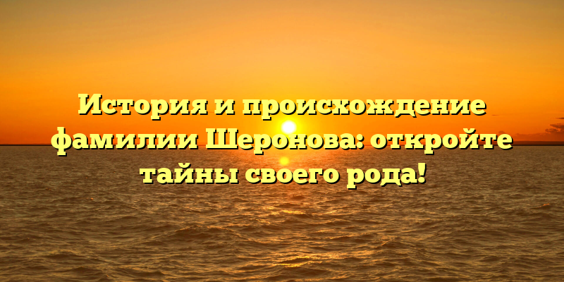 История и происхождение фамилии Шеронова: откройте тайны своего рода!