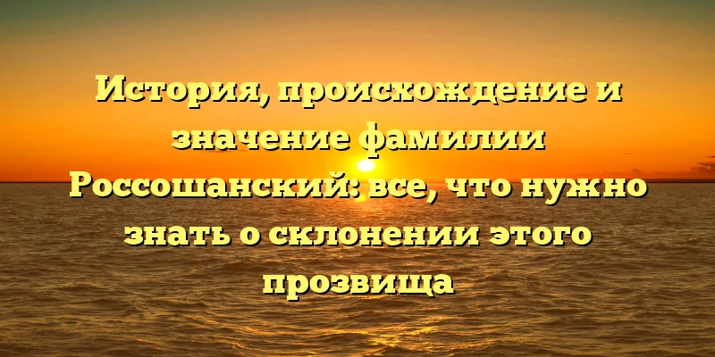 История, происхождение и значение фамилии Россошанский: все, что нужно знать о склонении этого прозвища История, происхождение и значение фамилии Россошанский: все, что нужно знать о склонении этого прозвища
