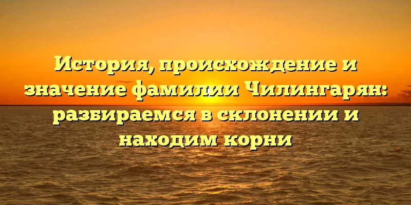 История, происхождение и значение фамилии Чилингарян: разбираемся в склонении и находим корни История, происхождение и значение фамилии Чилингарян: разбираемся в склонении и находим корни