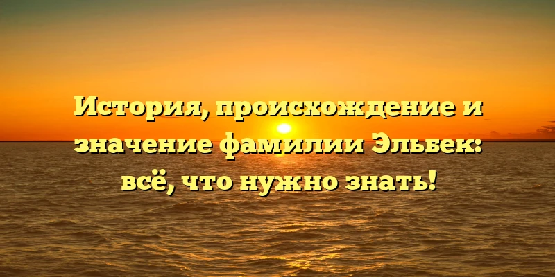 История, происхождение и значение фамилии Эльбек: всё, что нужно знать! История, происхождение и значение фамилии Эльбек: всё, что нужно знать!