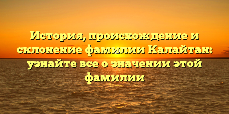 История, происхождение и склонение фамилии Калайтан: узнайте все о значении этой фамилии