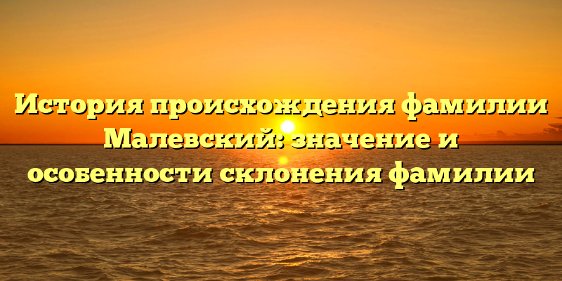 История происхождения фамилии Малевский: значение и особенности склонения фамилии